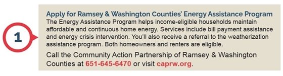Apply for Ramsey & Washington Counties’ Energy Assistance Program The Energy Assistance Program helps income-eligible households maintain affordable and continuous home energy. Services include bill payment assistance and energy crisis intervention. You’ll also receive a referral to the weatherization assistance program. Both homeowners and renters are eligible. Call the Community Action Partnership of Ramsey & Washington Counties at 651-645-6470 or visit caprw.org.